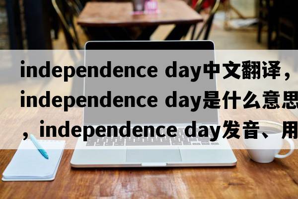 independence day中文翻譯，independence day是什么意思，independence day發(fā)音、用法及例句