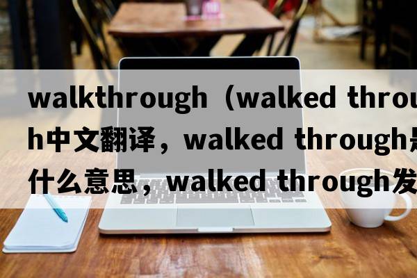 walkthrough（walked through中文翻譯，walked through是什么意思，walked through發(fā)音、用法及例句）