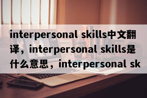 interpersonal skills中文翻譯，interpersonal skills是什么意思，interpersonal skills發(fā)音、用法及例句
