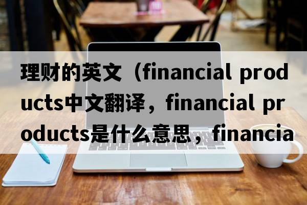 理財的英文（financial products中文翻譯，financial products是什么意思，financial products發(fā)音、用法及例句）