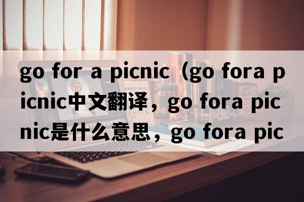 go for a picnic（go fora picnic中文翻譯，go fora picnic是什么意思，go fora picnic發(fā)音、用法及例句）