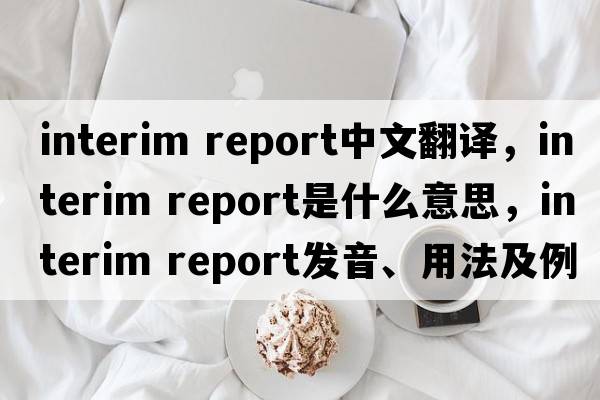 interim report中文翻譯，interim report是什么意思，interim report發(fā)音、用法及例句