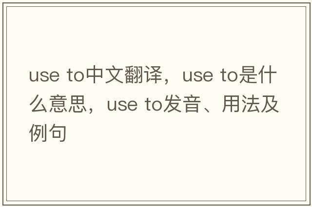 use to中文翻譯，use to是什么意思，use to發(fā)音、用法及例句