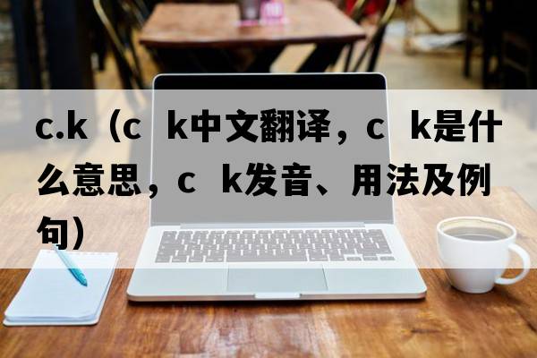 c.k（c  k中文翻譯，c  k是什么意思，c  k發(fā)音、用法及例句）