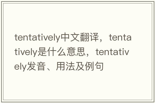 tentatively中文翻譯，tentatively是什么意思，tentatively發(fā)音、用法及例句