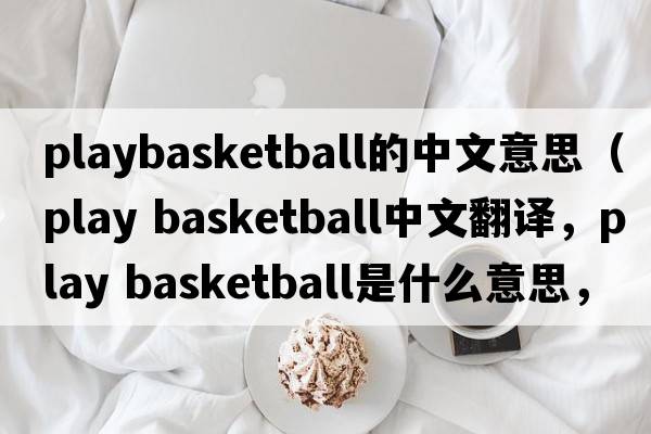 playbasketball的中文意思（play basketball中文翻譯，play basketball是什么意思，play basketball發(fā)音、用法及例句）