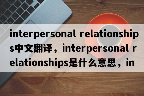 interpersonal relationships中文翻譯，interpersonal relationships是什么意思，interpersonal relationships發(fā)音、用法及例句