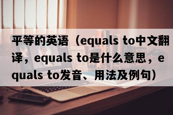 平等的英語(yǔ)（equals to中文翻譯，equals to是什么意思，equals to發(fā)音、用法及例句）