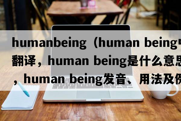 humanbeing（human being中文翻譯，human being是什么意思，human being發(fā)音、用法及例句）