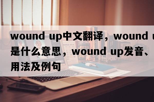 wound up中文翻譯，wound up是什么意思，wound up發(fā)音、用法及例句