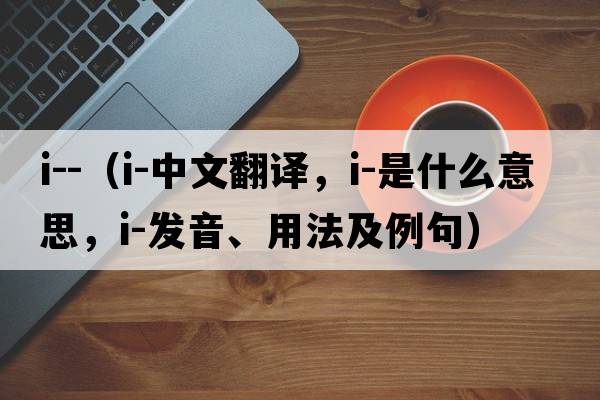i--（i-中文翻譯，i-是什么意思，i-發(fā)音、用法及例句）