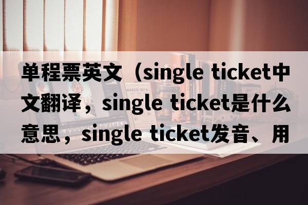 單程票英文（single ticket中文翻譯，single ticket是什么意思，single ticket發(fā)音、用法及例句）