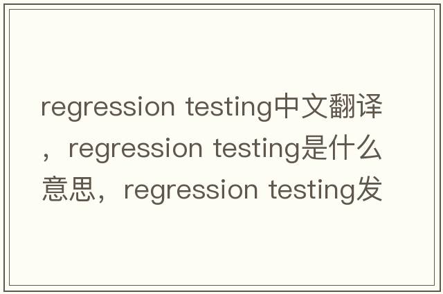 regression testing中文翻譯，regression testing是什么意思，regression testing發(fā)音、用法及例句