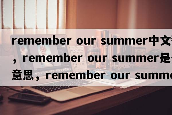remember our summer中文翻譯，remember our summer是什么意思，remember our summer發(fā)音、用法及例句
