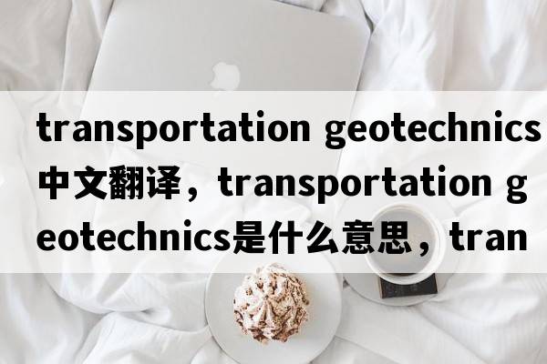 transportation geotechnics中文翻譯，transportation geotechnics是什么意思，transportation geotechnics發(fā)音、用法及例句