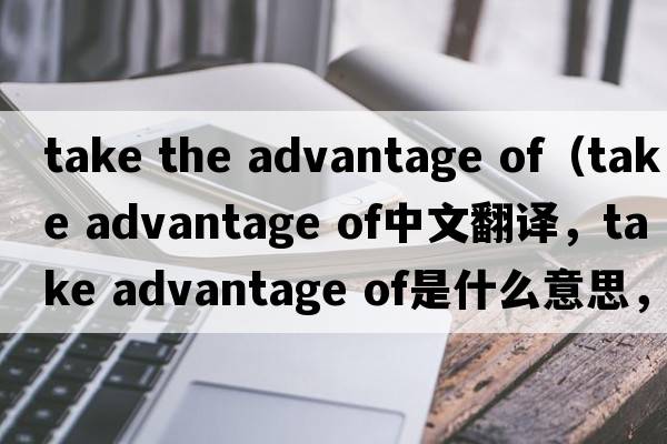 take the advantage of（take advantage of中文翻譯，take advantage of是什么意思，take advantage of發(fā)音、用法及例句）