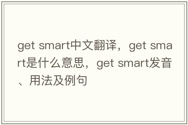 get smart中文翻譯，get smart是什么意思，get smart發(fā)音、用法及例句