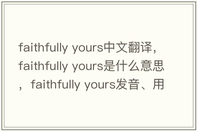 faithfully yours中文翻譯，faithfully yours是什么意思，faithfully yours發(fā)音、用法及例句
