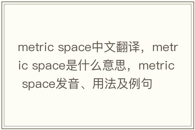 metric space中文翻譯，metric space是什么意思，metric space發(fā)音、用法及例句