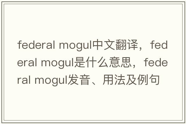 federal mogul中文翻譯，federal mogul是什么意思，federal mogul發(fā)音、用法及例句