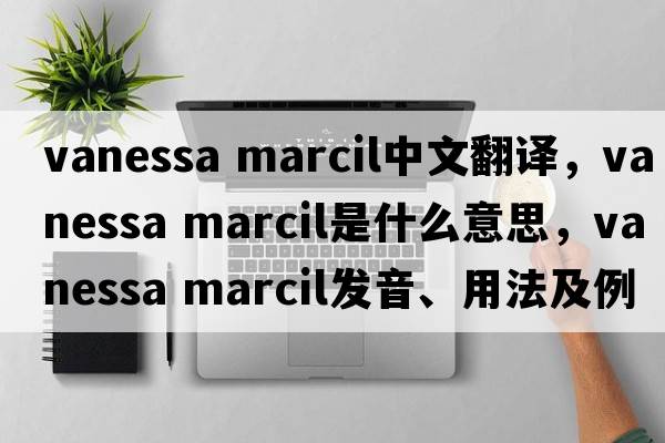 vanessa marcil中文翻譯，vanessa marcil是什么意思，vanessa marcil發(fā)音、用法及例句