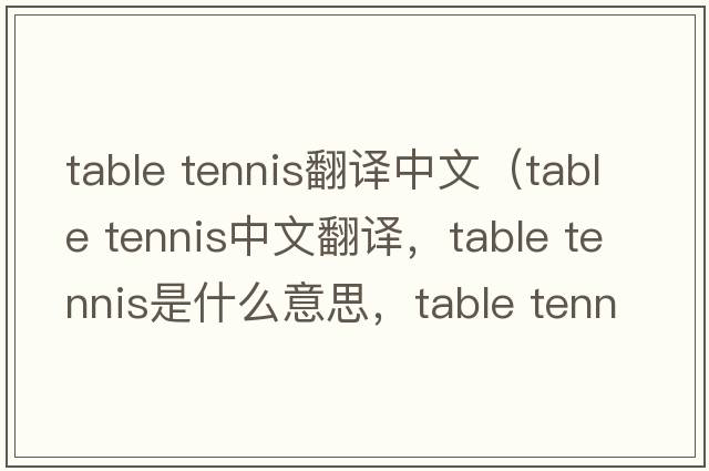 table tennis翻譯中文（table tennis中文翻譯，table tennis是什么意思，table tennis發(fā)音、用法及例句）