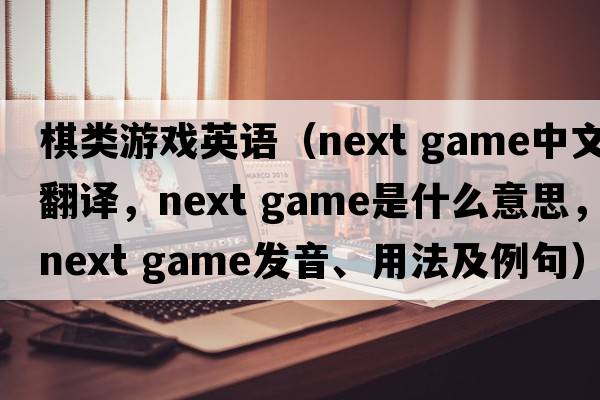 棋類(lèi)游戲英語(yǔ)（next game中文翻譯，next game是什么意思，next game發(fā)音、用法及例句）