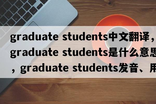 graduate students中文翻譯，graduate students是什么意思，graduate students發(fā)音、用法及例句