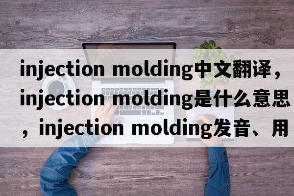 injection molding中文翻譯，injection molding是什么意思，injection molding發(fā)音、用法及例句
