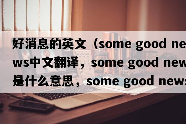 好消息的英文（some good news中文翻譯，some good news是什么意思，some good news發(fā)音、用法及例句）