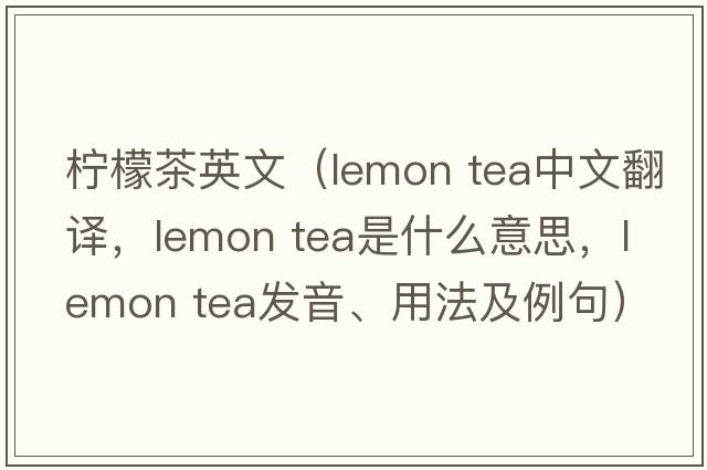 檸檬茶英文（lemon tea中文翻譯，lemon tea是什么意思，lemon tea發(fā)音、用法及例句）