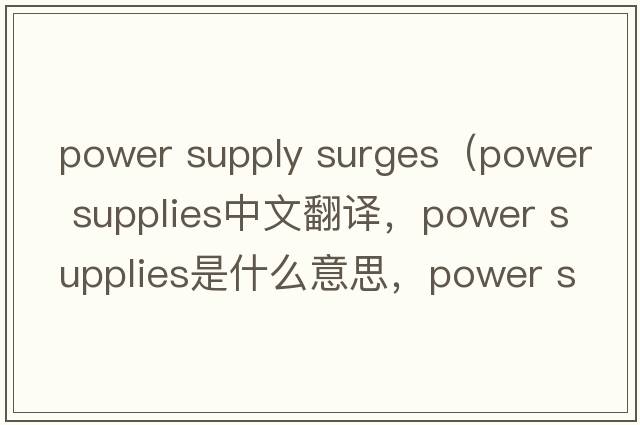 power supply surges（power supplies中文翻譯，power supplies是什么意思，power supplies發(fā)音、用法及例句）