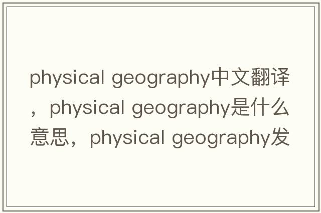 physical geography中文翻譯，physical geography是什么意思，physical geography發(fā)音、用法及例句