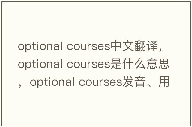 optional courses中文翻譯，optional courses是什么意思，optional courses發(fā)音、用法及例句