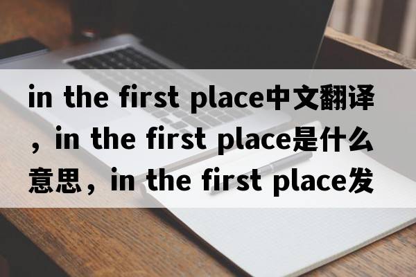in the first place中文翻譯，in the first place是什么意思，in the first place發(fā)音、用法及例句