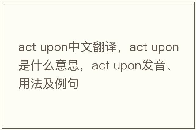 act upon中文翻譯，act upon是什么意思，act upon發(fā)音、用法及例句