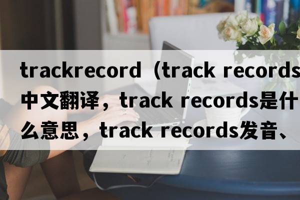 trackrecord（track records中文翻譯，track records是什么意思，track records發(fā)音、用法及例句）