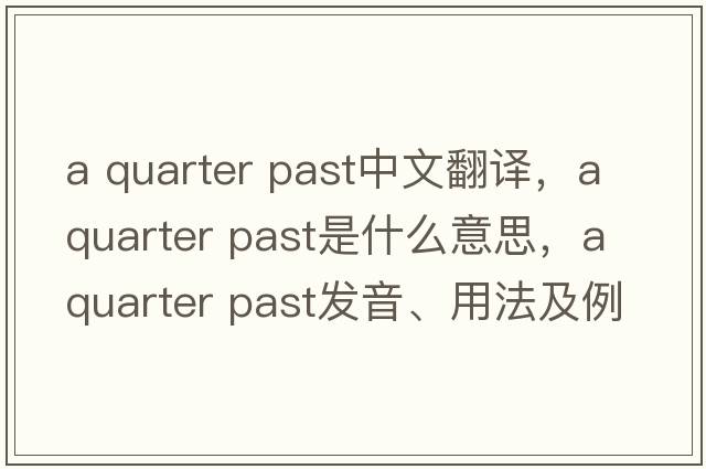 a quarter past中文翻譯，a quarter past是什么意思，a quarter past發(fā)音、用法及例句