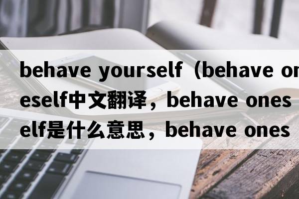 behave yourself（behave oneself中文翻譯，behave oneself是什么意思，behave oneself發(fā)音、用法及例句）