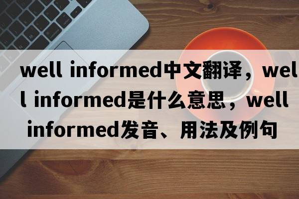 well informed中文翻譯，well informed是什么意思，well informed發(fā)音、用法及例句