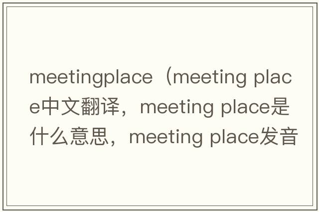 meetingplace（meeting place中文翻譯，meeting place是什么意思，meeting place發(fā)音、用法及例句）