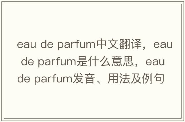 eau de parfum中文翻譯，eau de parfum是什么意思，eau de parfum發(fā)音、用法及例句
