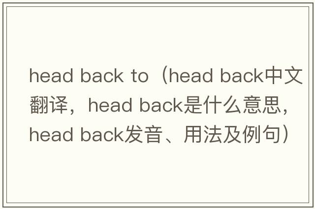 head back to（head back中文翻譯，head back是什么意思，head back發(fā)音、用法及例句）
