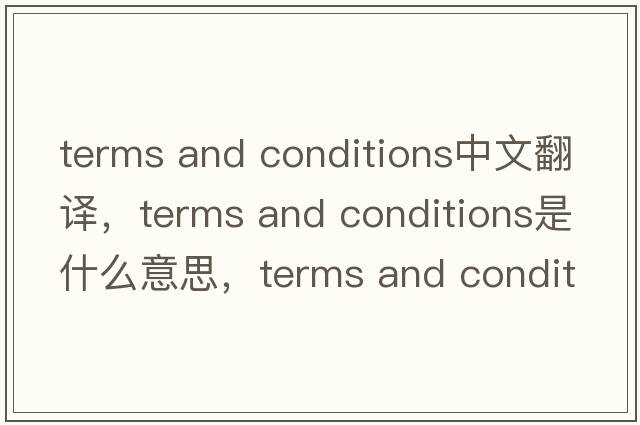 terms and conditions中文翻譯，terms and conditions是什么意思，terms and conditions發(fā)音、用法及例句