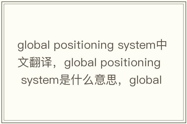 global positioning system中文翻譯，global positioning system是什么意思，global positioning system發(fā)音、用法及例句