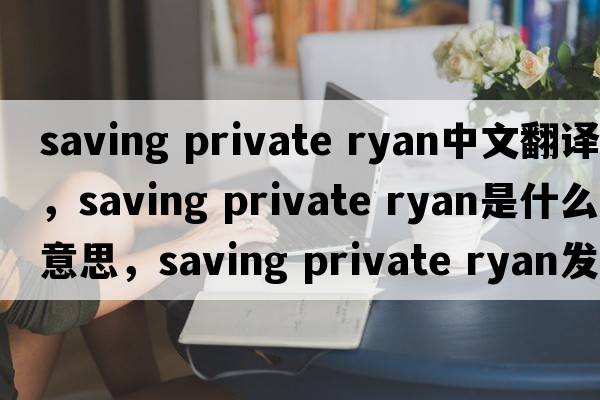 saving private ryan中文翻譯，saving private ryan是什么意思，saving private ryan發(fā)音、用法及例句