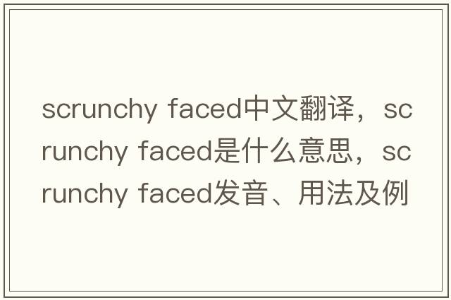 scrunchy faced中文翻譯，scrunchy faced是什么意思，scrunchy faced發(fā)音、用法及例句