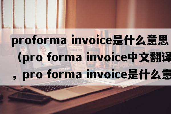 proforma invoice是什么意思（pro forma invoice中文翻譯，pro forma invoice是什么意思，pro forma invoice發(fā)音、用法及例句）