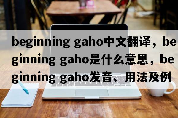beginning gaho中文翻譯，beginning gaho是什么意思，beginning gaho發(fā)音、用法及例句