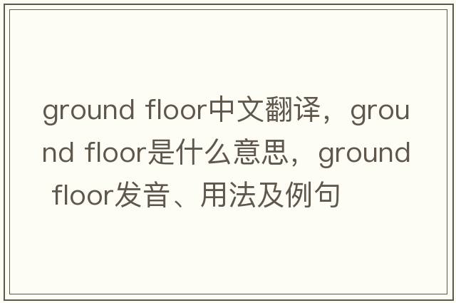 ground floor中文翻譯，ground floor是什么意思，ground floor發(fā)音、用法及例句
